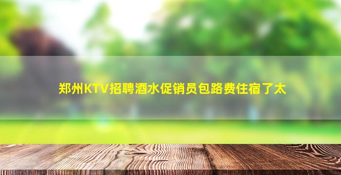 郑州KTV招聘酒水促销员包路费住宿了太
